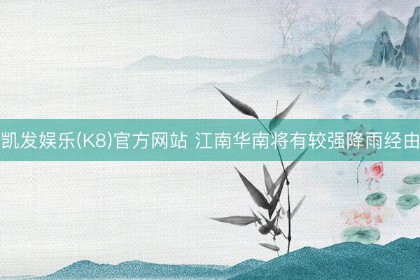 凯发娱乐(K8)官方网站 江南华南将有较强降雨经由