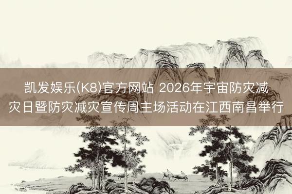 凯发娱乐(K8)官方网站 2026年宇宙防灾减灾日暨防灾减灾宣传周主场活动在江西南昌举行