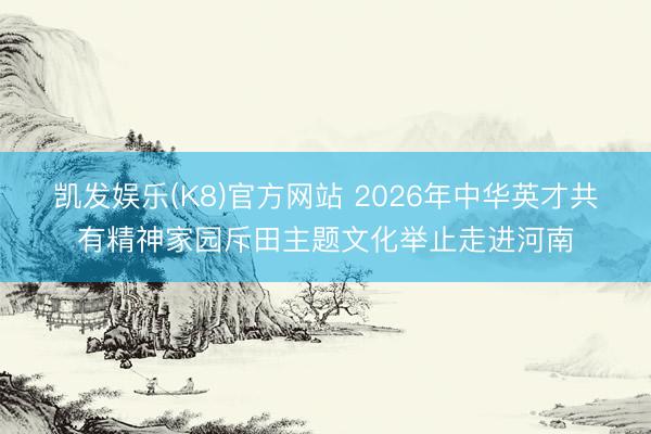 凯发娱乐(K8)官方网站 2026年中华英才共有精神家园斥田主题文化举止走进河南