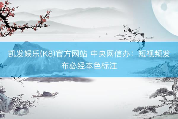 凯发娱乐(K8)官方网站 中央网信办：短视频发布必经本色标注