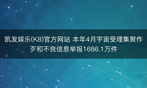 凯发娱乐(K8)官方网站 本年4月宇宙受理集聚作歹和不良信息举报1686.1万件