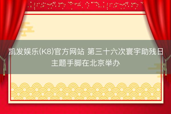 凯发娱乐(K8)官方网站 第三十六次寰宇助残日主题手脚在北京举办
