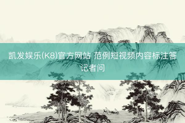 凯发娱乐(K8)官方网站 范例短视频内容标注答记者问
