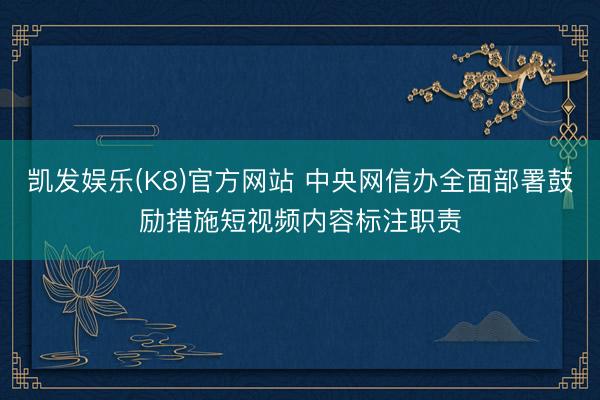 凯发娱乐(K8)官方网站 中央网信办全面部署鼓励措施短视频内容标注职责
