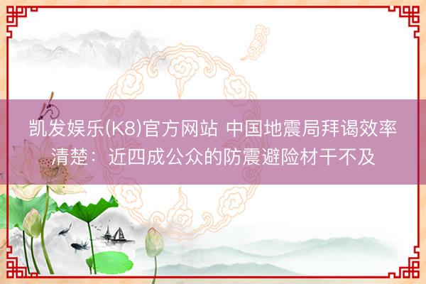 凯发娱乐(K8)官方网站 中国地震局拜谒效率清楚：近四成公众的防震避险材干不及