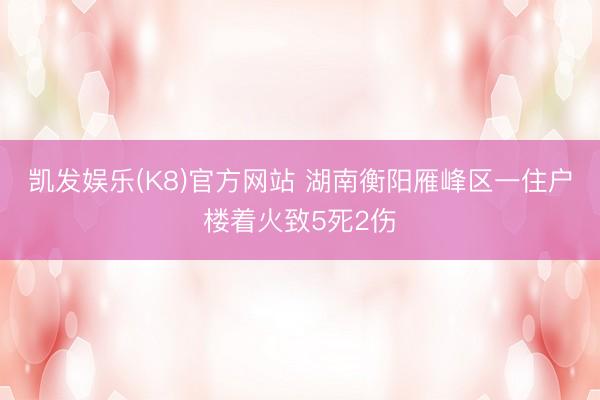 凯发娱乐(K8)官方网站 湖南衡阳雁峰区一住户楼着火致5死2伤