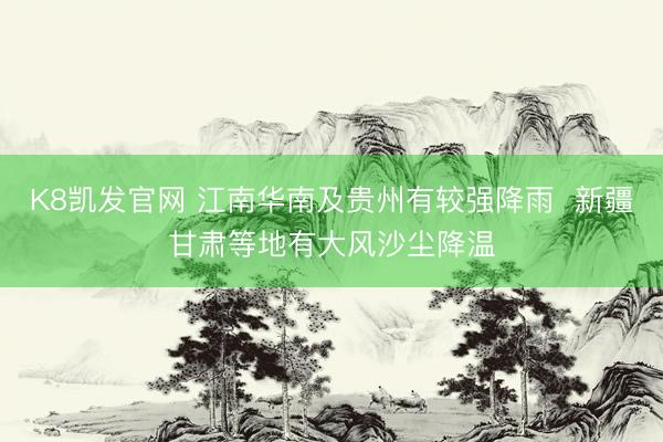 K8凯发官网 江南华南及贵州有较强降雨  新疆甘肃等地有大风沙尘降温
