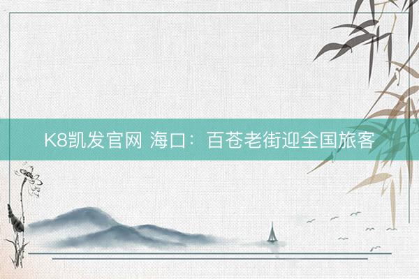 K8凯发官网 海口：百苍老街迎全国旅客