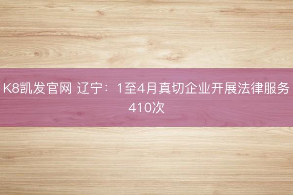 K8凯发官网 辽宁：1至4月真切企业开展法律服务410次