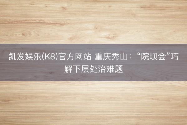 凯发娱乐(K8)官方网站 重庆秀山：“院坝会”巧解下层处治难题