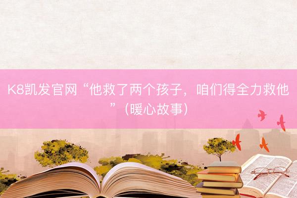 K8凯发官网 “他救了两个孩子，咱们得全力救他”（暖心故事）