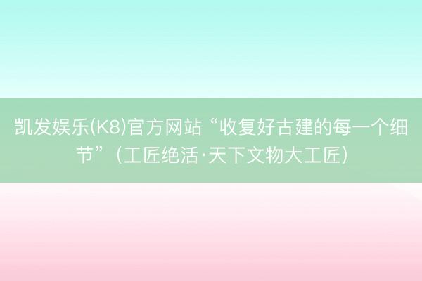 凯发娱乐(K8)官方网站 “收复好古建的每一个细节”（工匠绝活·天下文物大工匠）