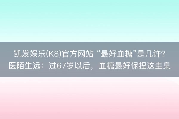 凯发娱乐(K8)官方网站 “最好血糖”是几许？医陌生远：过67岁以后，血糖最好保捏这圭臬