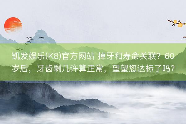 凯发娱乐(K8)官方网站 掉牙和寿命关联？60岁后，牙齿剩几许算正常，望望您达标了吗？