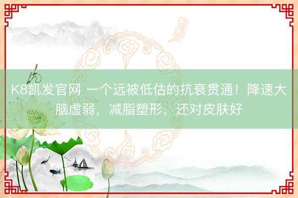 K8凯发官网 一个远被低估的抗衰贯通！降速大脑虚弱，减脂塑形，还对皮肤好