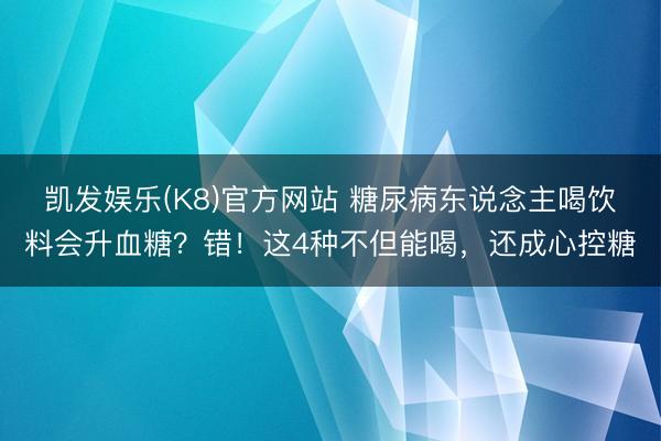 凯发娱乐(K8)官方网站 糖尿病东说念主喝饮料会升血糖？错！这4种不但能喝，还成心控糖
