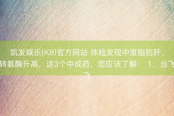 凯发娱乐(K8)官方网站 体检发现中度脂肪肝、转氨酶升高，这3个中成药，您应该了解： 1、当飞