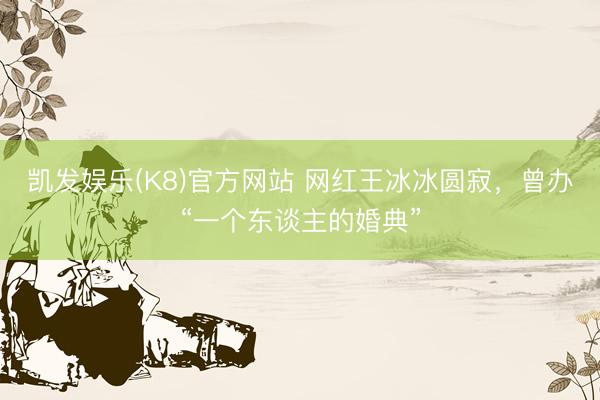 凯发娱乐(K8)官方网站 网红王冰冰圆寂，曾办“一个东谈主的婚典”