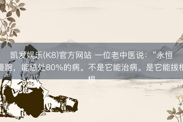 凯发娱乐(K8)官方网站 一位老中医说：“永恒慢跑，能惩处80%的病。不是它能治病。是它能拔根