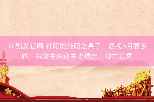K8凯发官网 补阳的纯阳之果子，忽视5月要多吃，东谈主东谈主吃得起，现方正季