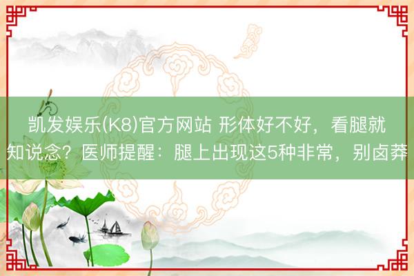 凯发娱乐(K8)官方网站 形体好不好，看腿就知说念？医师提醒：腿上出现这5种非常，别卤莽