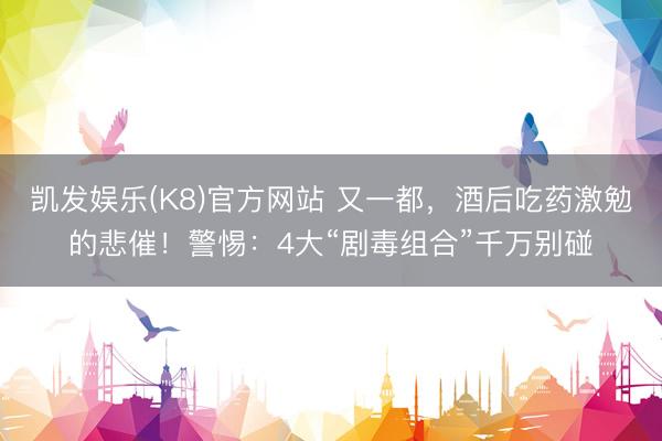 凯发娱乐(K8)官方网站 又一都，酒后吃药激勉的悲催！警惕：4大“剧毒组合”千万别碰