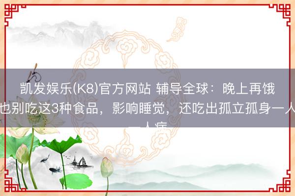 凯发娱乐(K8)官方网站 辅导全球：晚上再饿，也别吃这3种食品，影响睡觉，还吃出孤立孤身一人病