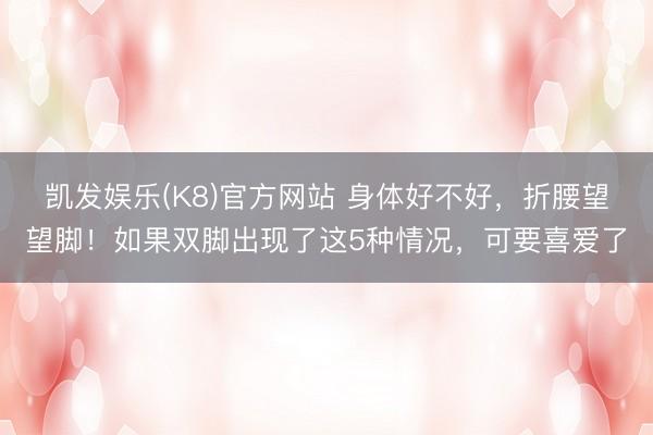 凯发娱乐(K8)官方网站 身体好不好，折腰望望脚！如果双脚出现了这5种情况，可要喜爱了