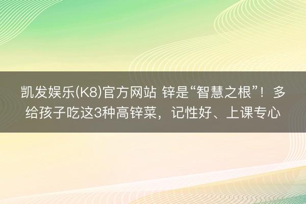 凯发娱乐(K8)官方网站 锌是“智慧之根”！多给孩子吃这3种高锌菜，记性好、上课专心