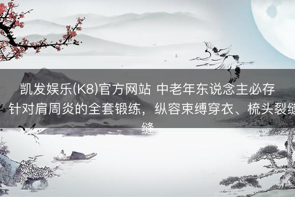 凯发娱乐(K8)官方网站 中老年东说念主必存！针对肩周炎的全套锻练，纵容束缚穿衣、梳头裂缝