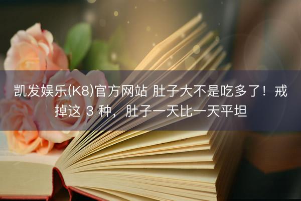 凯发娱乐(K8)官方网站 肚子大不是吃多了！戒掉这 3 种，肚子一天比一天平坦