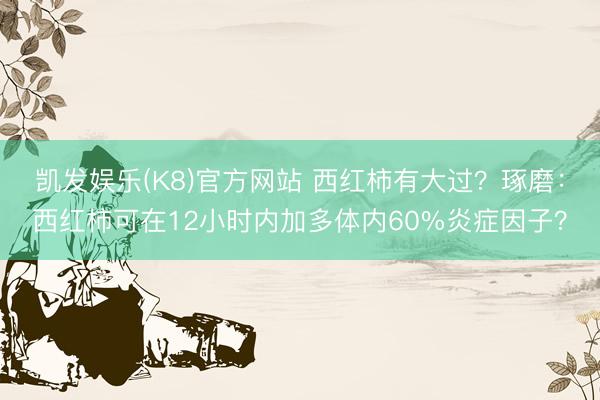 凯发娱乐(K8)官方网站 西红柿有大过？琢磨：西红柿可在12小时内加多体内60%炎症因子？
