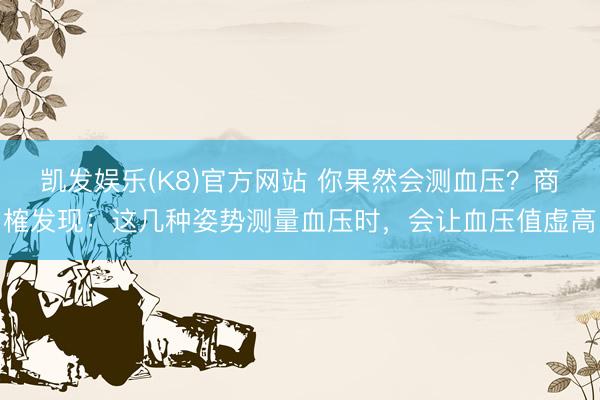 凯发娱乐(K8)官方网站 你果然会测血压？商榷发现：这几种姿势测量血压时，会让血压值虚高