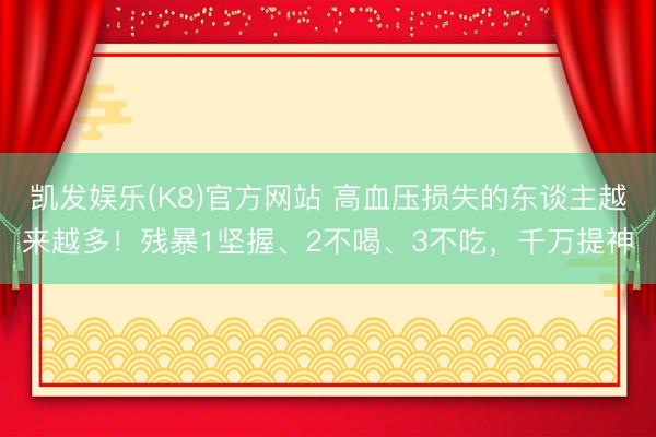 凯发娱乐(K8)官方网站 高血压损失的东谈主越来越多！残暴1坚握、2不喝、3不吃，千万提神