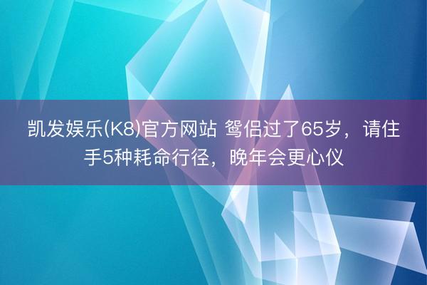 凯发娱乐(K8)官方网站 鸳侣过了65岁，请住手5种耗命行径，晚年会更心仪