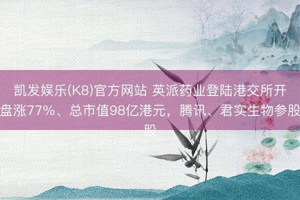 凯发娱乐(K8)官方网站 英派药业登陆港交所开盘涨77%、总市值98亿港元，腾讯、君实生物参股