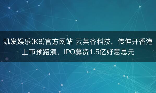 凯发娱乐(K8)官方网站 云英谷科技，传伸开香港上市预路演，IPO募资1.5亿好意思元