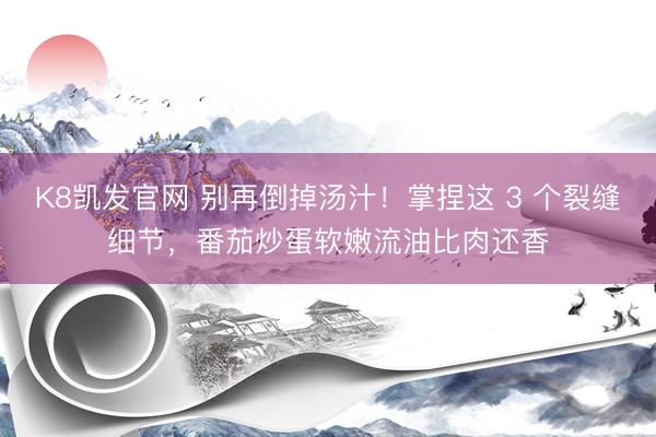 K8凯发官网 别再倒掉汤汁！掌捏这 3 个裂缝细节，番茄炒蛋软嫩流油比肉还香