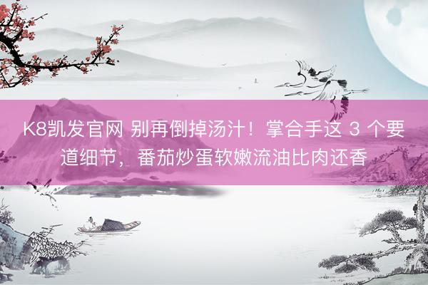 K8凯发官网 别再倒掉汤汁！掌合手这 3 个要道细节，番茄炒蛋软嫩流油比肉还香