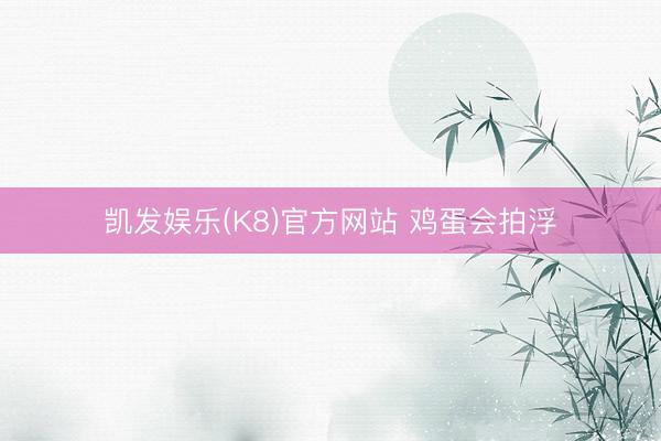 凯发娱乐(K8)官方网站 鸡蛋会拍浮