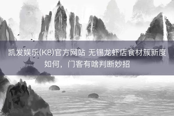 凯发娱乐(K8)官方网站 无锡龙虾店食材簇新度如何，门客有啥判断妙招