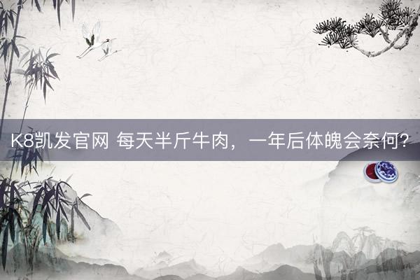 K8凯发官网 每天半斤牛肉，一年后体魄会奈何？