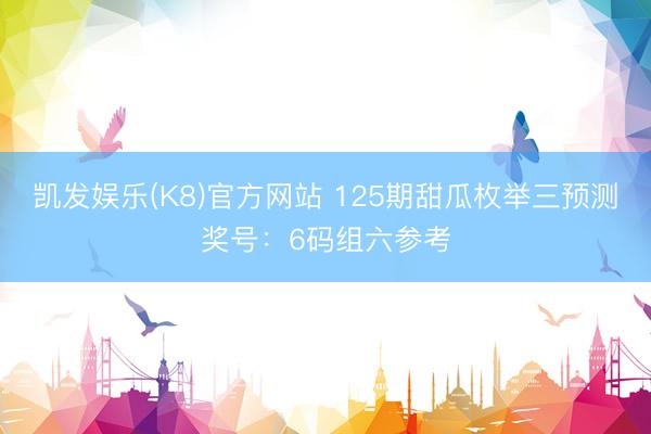 凯发娱乐(K8)官方网站 125期甜瓜枚举三预测奖号：6码组六参考