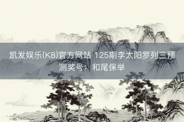 凯发娱乐(K8)官方网站 125期李太阳罗列三预测奖号：和尾保举