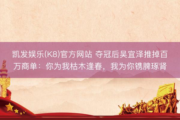 凯发娱乐(K8)官方网站 夺冠后吴宜泽推掉百万商单：你为我枯木逢春，我为你镌脾琢肾