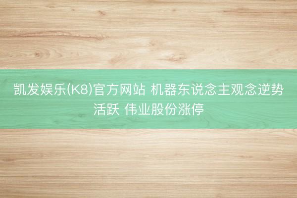 凯发娱乐(K8)官方网站 机器东说念主观念逆势活跃 伟业股份涨停
