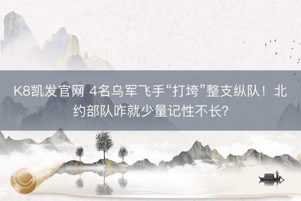 K8凯发官网 4名乌军飞手“打垮”整支纵队！北约部队咋就少量记性不长？