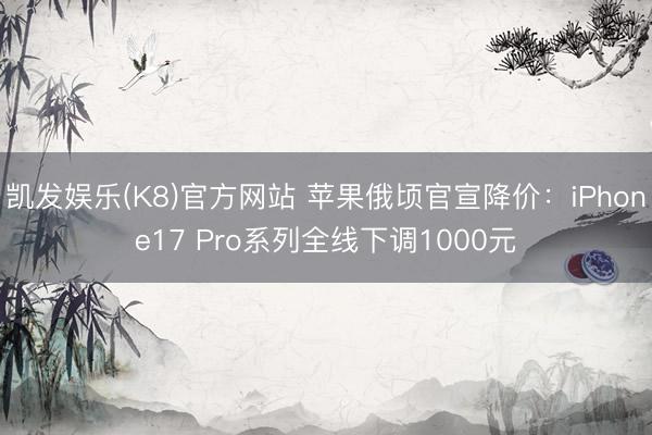 凯发娱乐(K8)官方网站 苹果俄顷官宣降价：iPhone17 Pro系列全线下调1000元