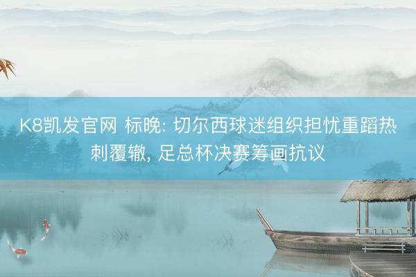 K8凯发官网 标晚: 切尔西球迷组织担忧重蹈热刺覆辙， 足总杯决赛筹画抗议
