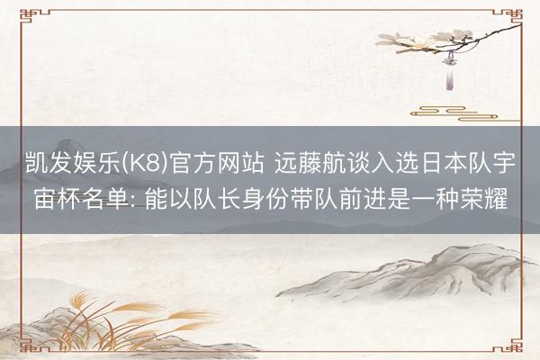 凯发娱乐(K8)官方网站 远藤航谈入选日本队宇宙杯名单: 能以队长身份带队前进是一种荣耀